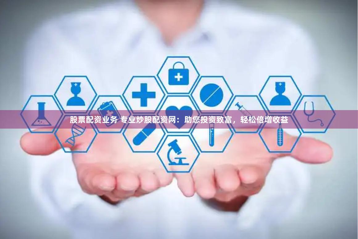 股票配资业务 专业炒股配资网：助您投资致富，轻松倍增收益