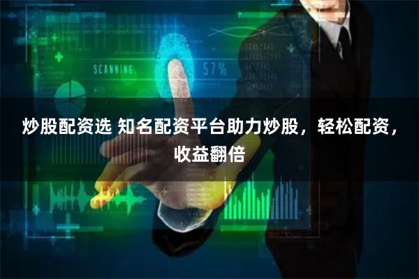 炒股配资选 知名配资平台助力炒股，轻松配资，收益翻倍