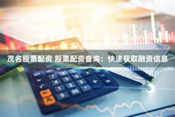 茂名股票配资 股票配资查询：快速获取融资信息