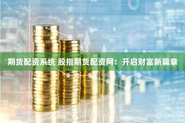 期货配资系统 股指期货配资网：开启财富新篇章