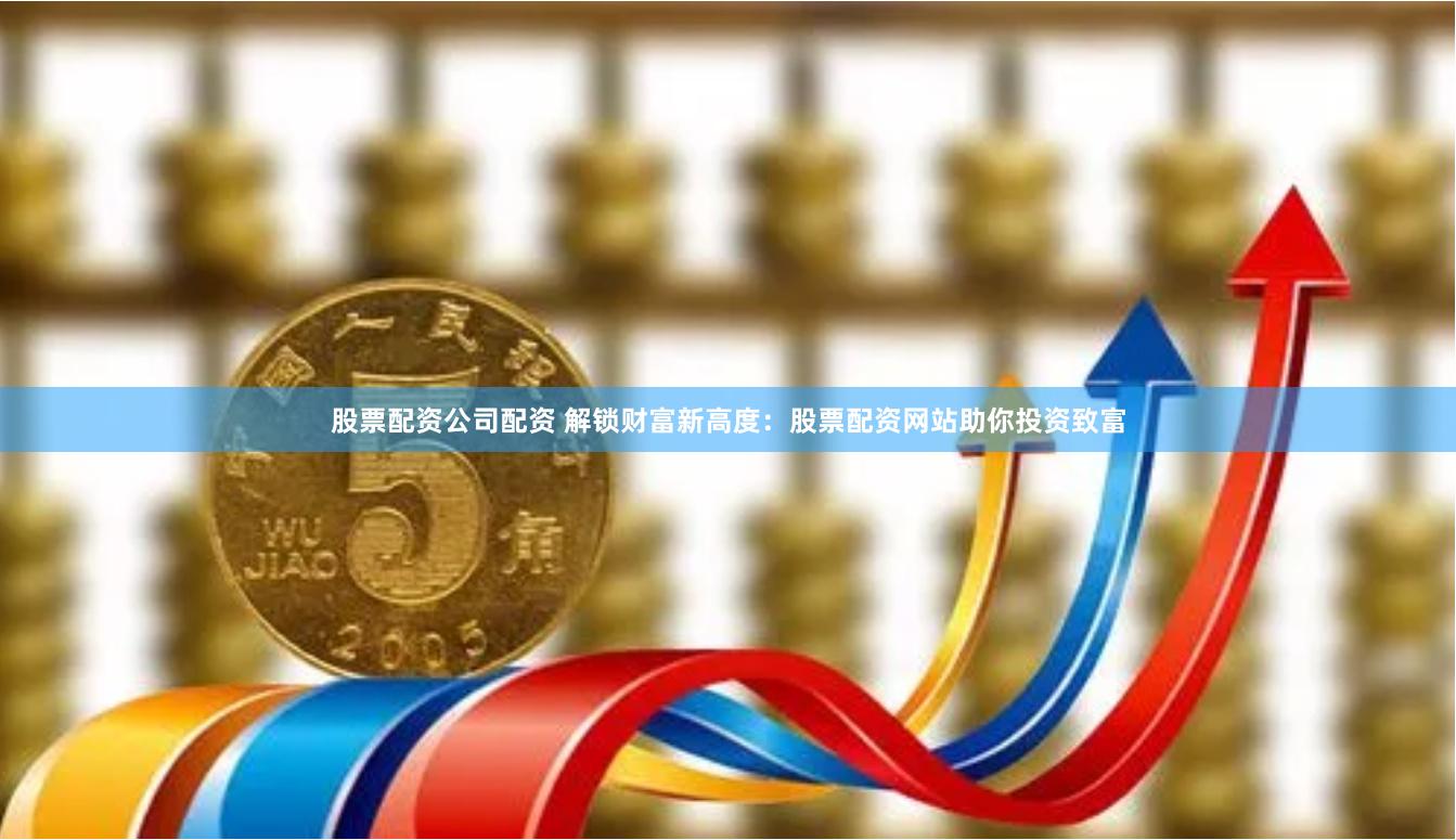股票配资公司配资 解锁财富新高度：股票配资网站助你投资致富