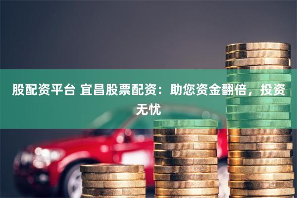 股配资平台 宜昌股票配资：助您资金翻倍，投资无忧