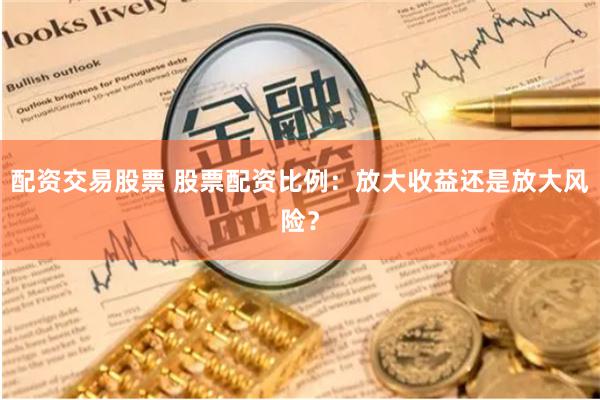 配资交易股票 股票配资比例：放大收益还是放大风险？