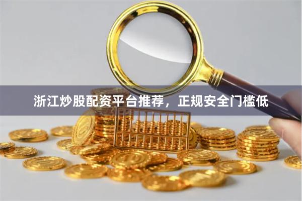 浙江炒股配资平台推荐，正规安全门槛低