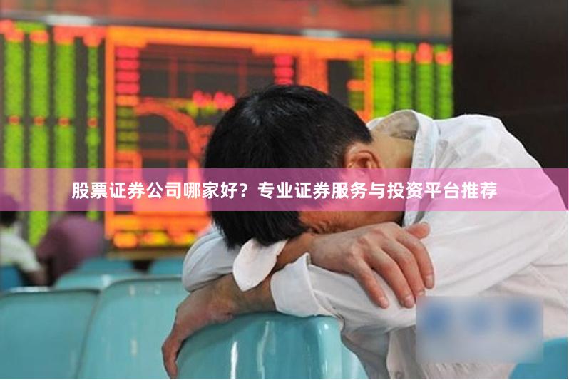 股票证券公司哪家好？专业证券服务与投资平台推荐