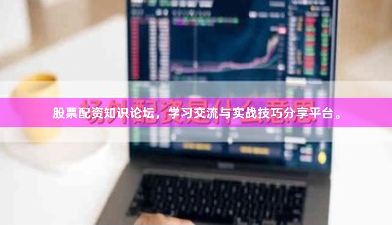 股票配资知识论坛，学习交流与实战技巧分享平台。