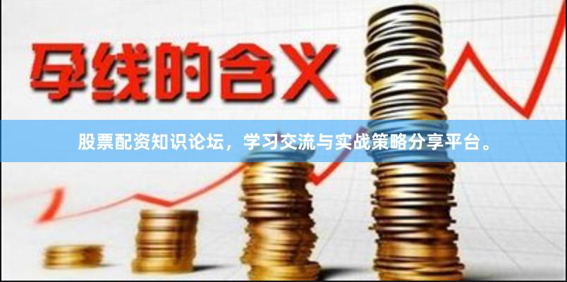 股票配资知识论坛，学习交流与实战策略分享平台。