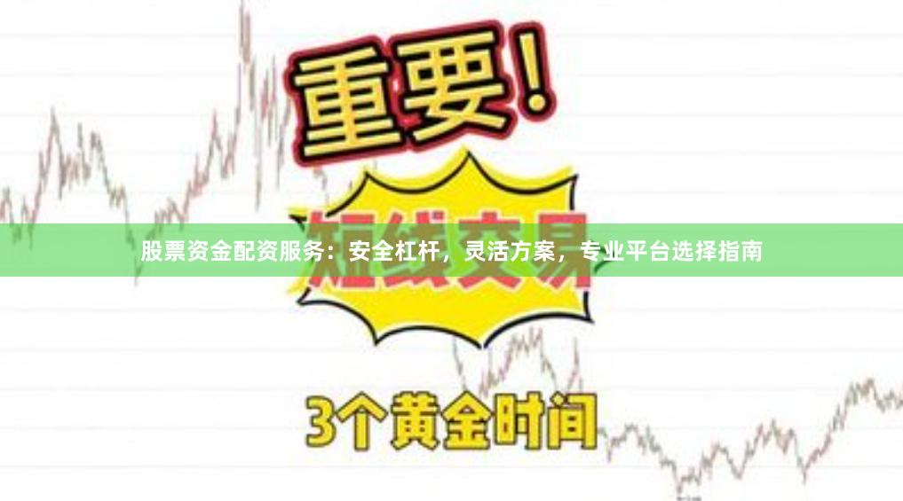 股票资金配资服务:安全杠杆,灵活方案,专业平台选择指南