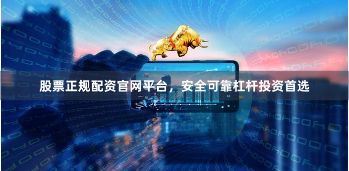 股票正规配资官网平台,安全可靠杠杆投资首选