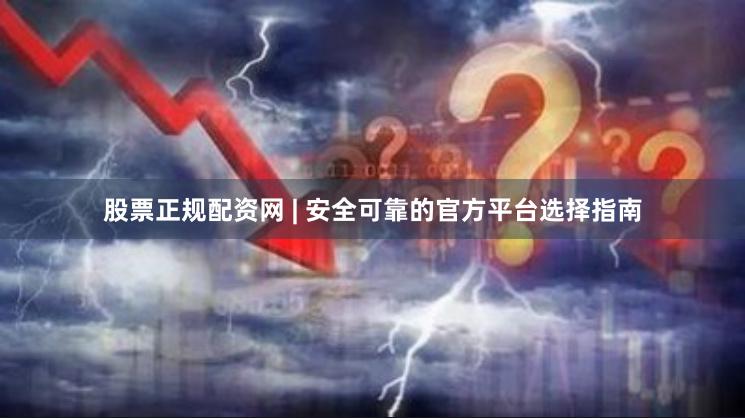 股票正规配资网 | 安全可靠的官方平台选择指南