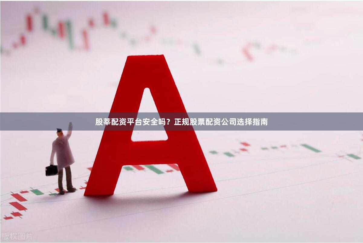 股莘配资平台安全吗?正规股票配资公司选择指南