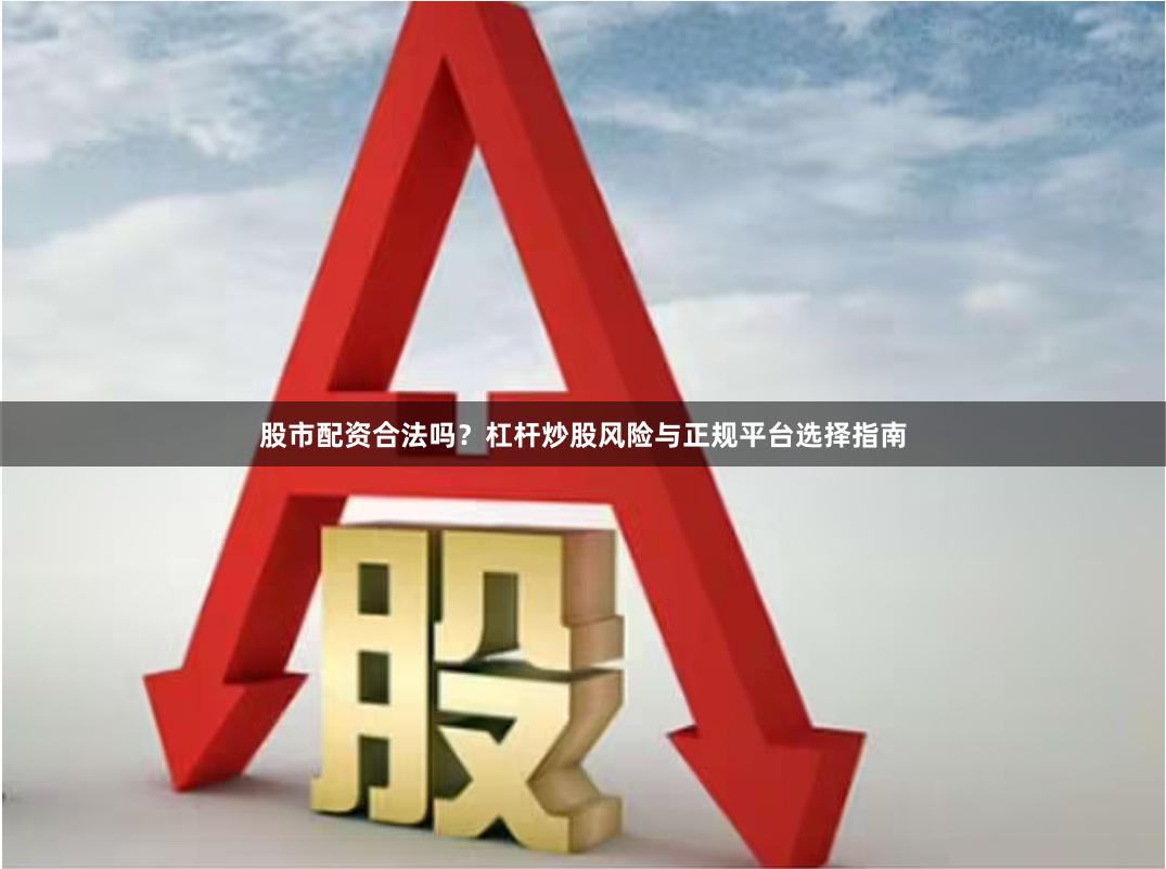 股市配资合法吗？杠杆炒股风险与正规平台选择指南