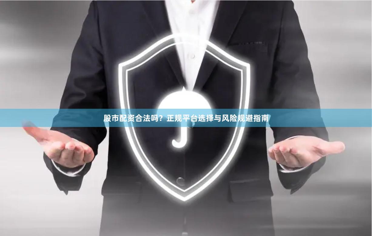 股市配资合法吗?正规平台选择与风险规避指南