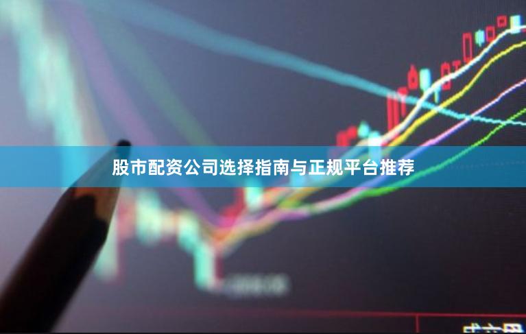 股市配资公司选择指南与正规平台推荐