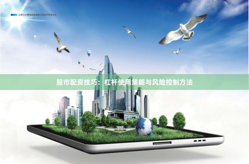 股市配资技巧：杠杆使用策略与风险控制方法