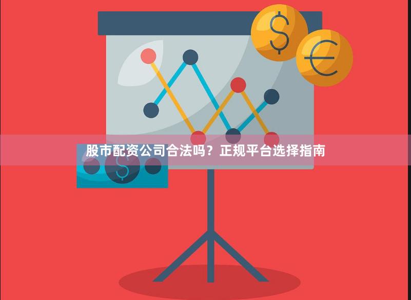 股市配资公司合法吗?正规平台选择指南