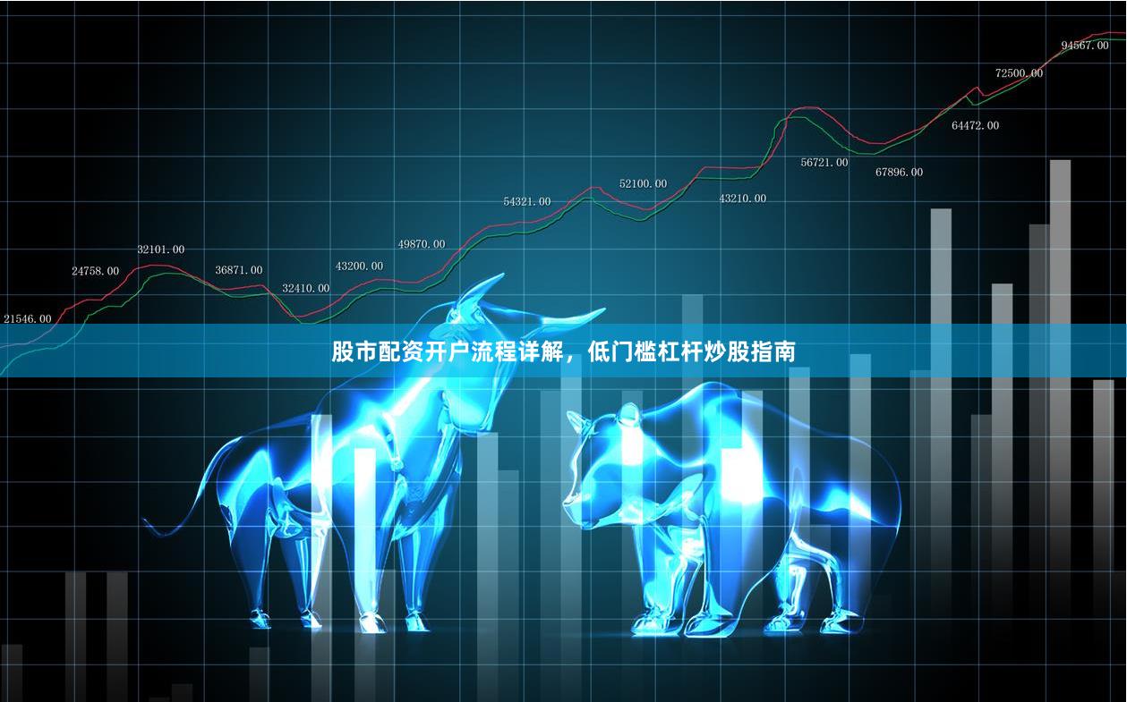 股市配资开户流程详解,低门槛杠杆炒股指南