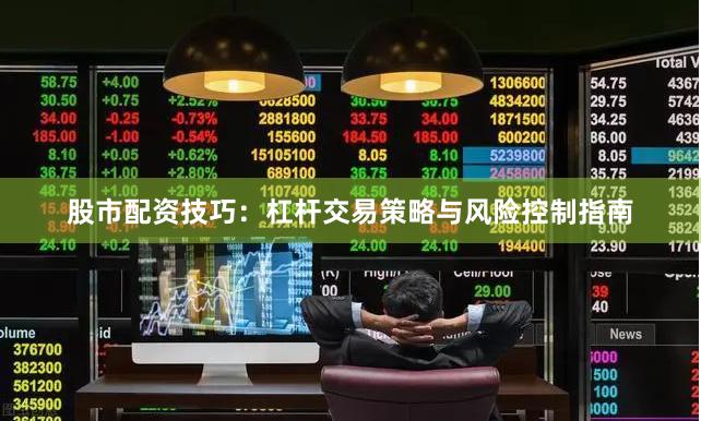 股市配资技巧：杠杆交易策略与风险控制指南