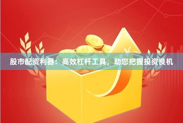 股市配资利器：高效杠杆工具，助您把握投资良机