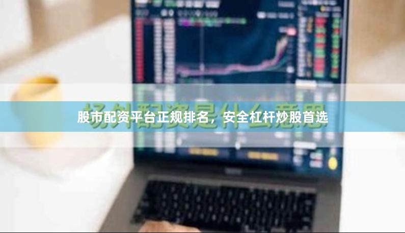 股市配资平台正规排名，安全杠杆炒股首选