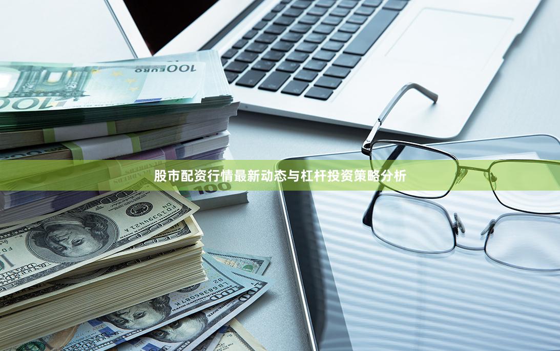 股市配资行情最新动态与杠杆投资策略分析