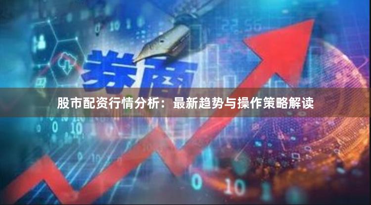 股市配资行情分析：最新趋势与操作策略解读