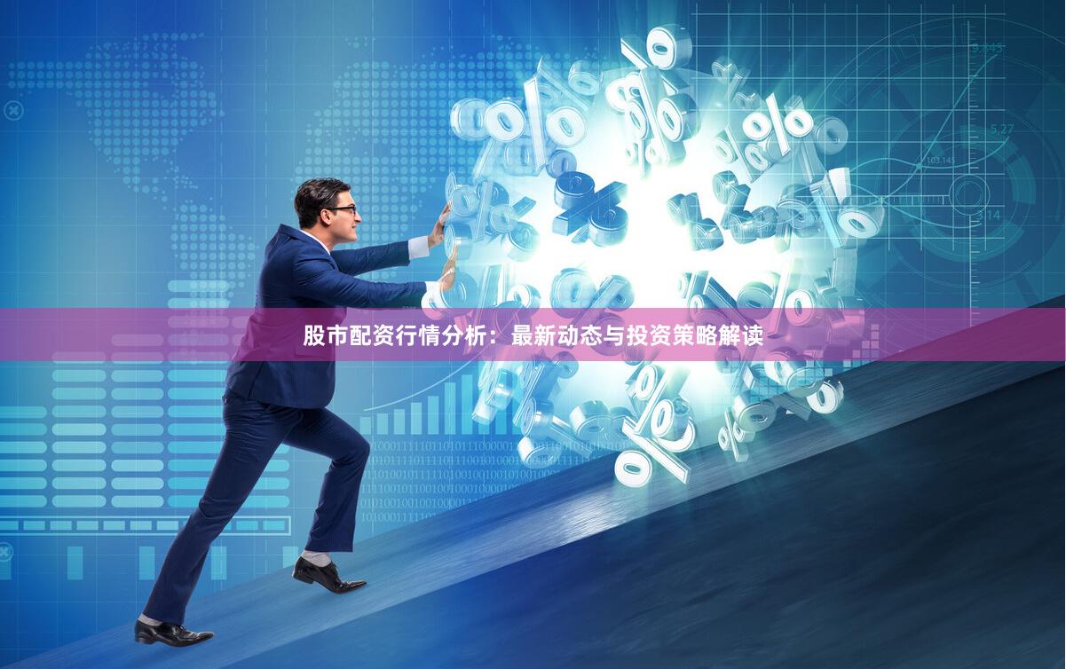 股市配资行情分析：最新动态与投资策略解读