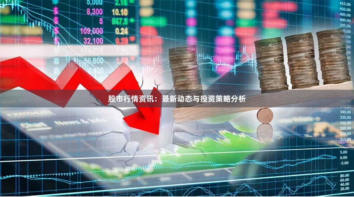 股市行情资讯：最新动态与投资策略分析