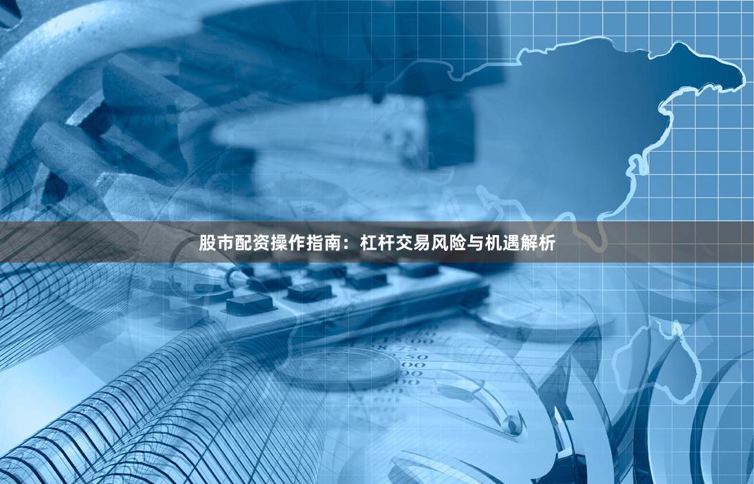 股市配资操作指南:杠杆交易风险与机遇解析