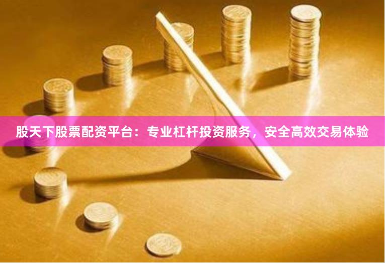 股天下股票配资平台：专业杠杆投资服务，安全高效交易体验