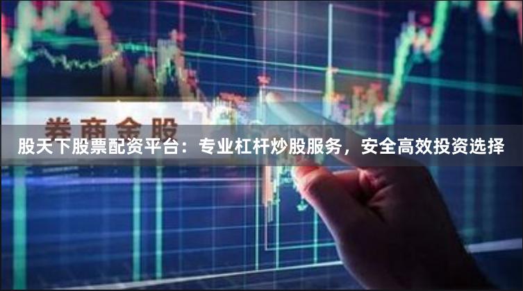 股天下股票配资平台：专业杠杆炒股服务，安全高效投资选择