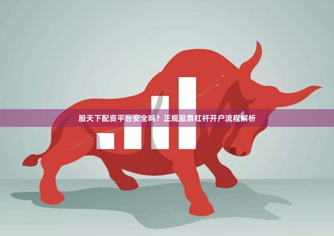 股天下配资平台安全吗?正规股票杠杆开户流程解析