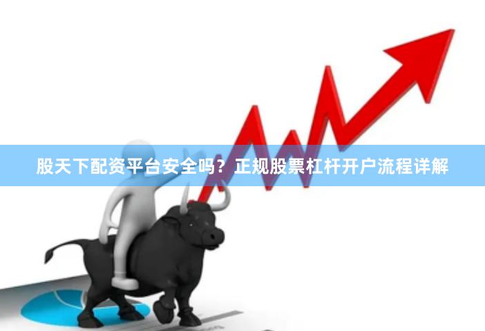 股天下配资平台安全吗？正规股票杠杆开户流程详解