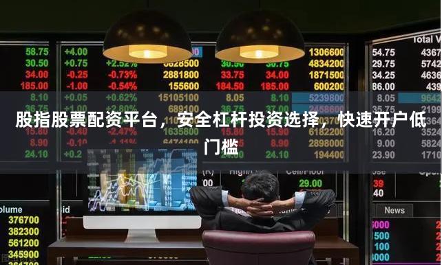 股指股票配资平台，安全杠杆投资选择，快速开户低门槛