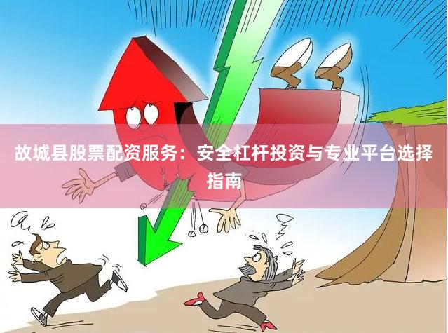 故城县股票配资服务：安全杠杆投资与专业平台选择指南