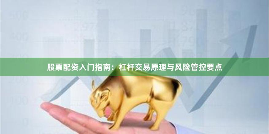 股票配资入门指南：杠杆交易原理与风险管控要点