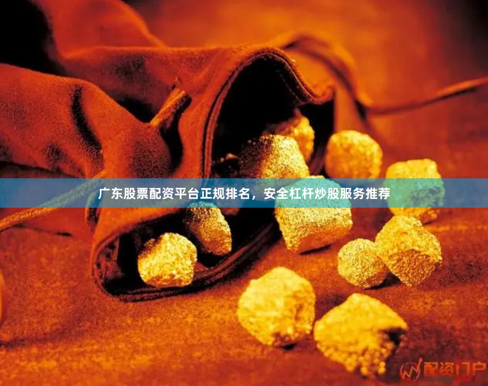 广东股票配资平台正规排名，安全杠杆炒股服务推荐