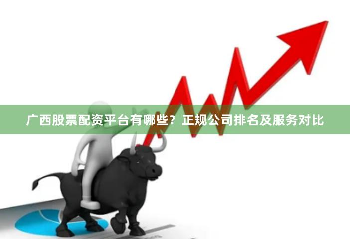 广西股票配资平台有哪些？正规公司排名及服务对比