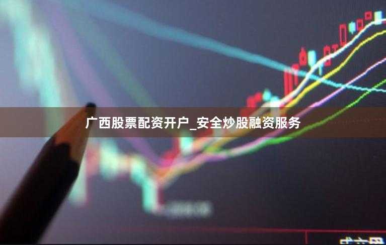 广西股票配资开户_安全炒股融资服务