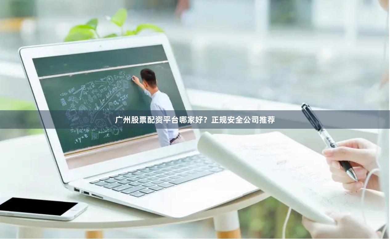 广州股票配资平台哪家好?正规安全公司推荐