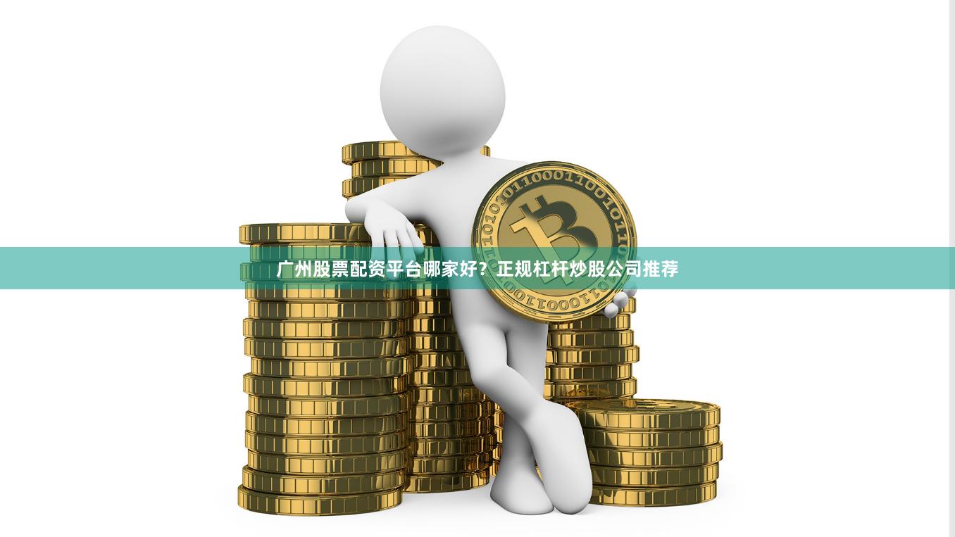 广州股票配资平台哪家好?正规杠杆炒股公司推荐