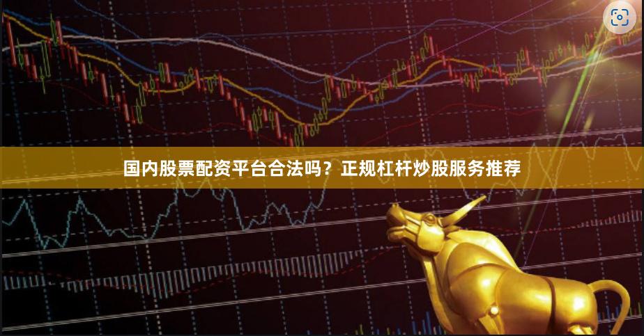 国内股票配资平台合法吗？正规杠杆炒股服务推荐