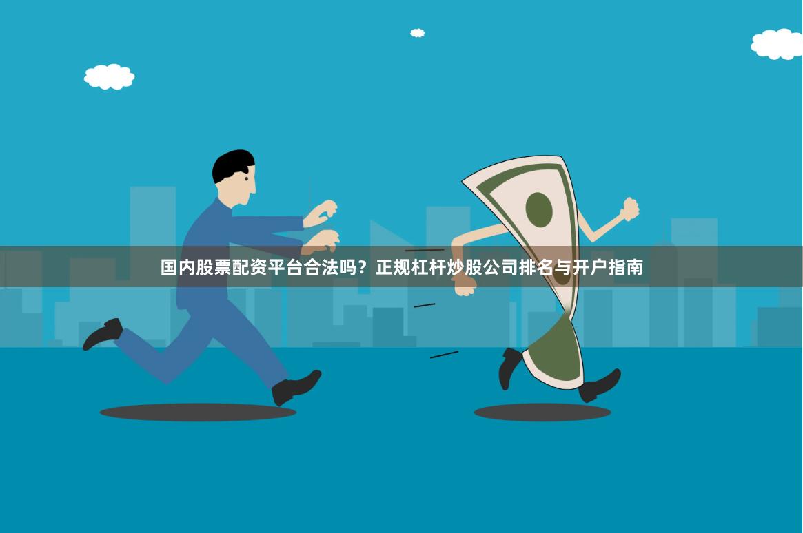 国内股票配资平台合法吗？正规杠杆炒股公司排名与开户指南