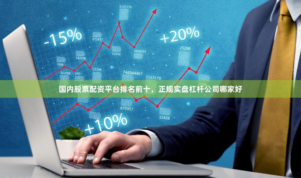 国内股票配资平台排名前十,正规实盘杠杆公司哪家好