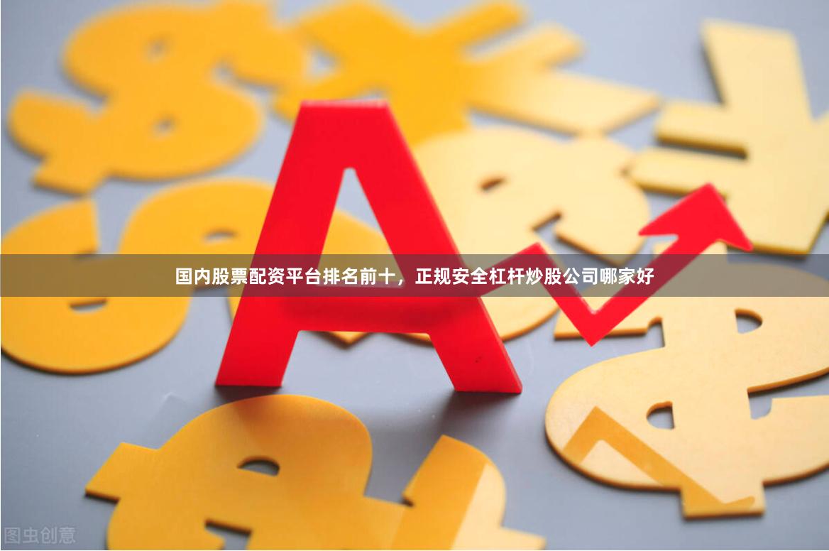 国内股票配资平台排名前十,正规安全杠杆炒股公司哪家好