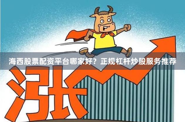 海西股票配资平台哪家好？正规杠杆炒股服务推荐