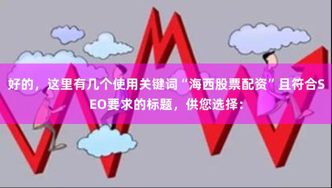 好的，这里有几个使用关键词“海西股票配资”且符合SEO要求的标题，供您选择：