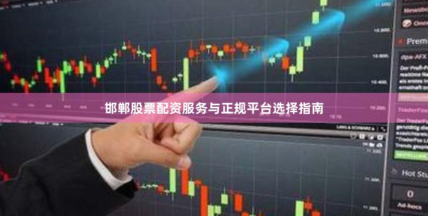 邯郸股票配资服务与正规平台选择指南