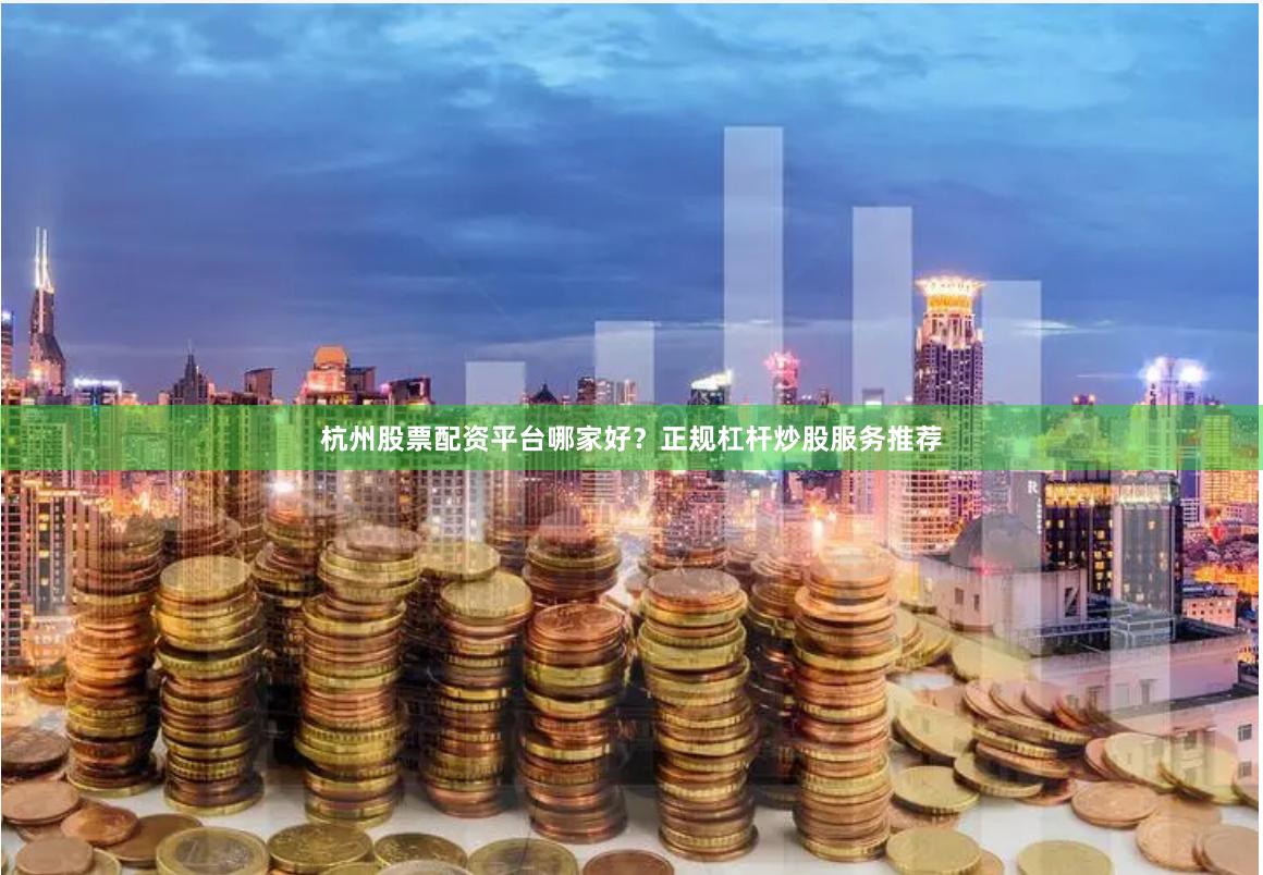 杭州股票配资平台哪家好?正规杠杆炒股服务推荐