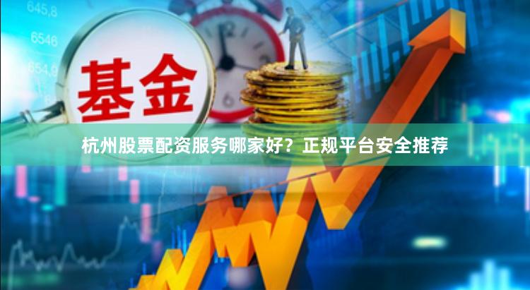 杭州股票配资服务哪家好?正规平台安全推荐